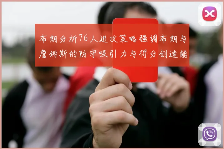 布朗分析76人进攻策略强调布朗与詹姆斯的防守吸引力与得分创造能力