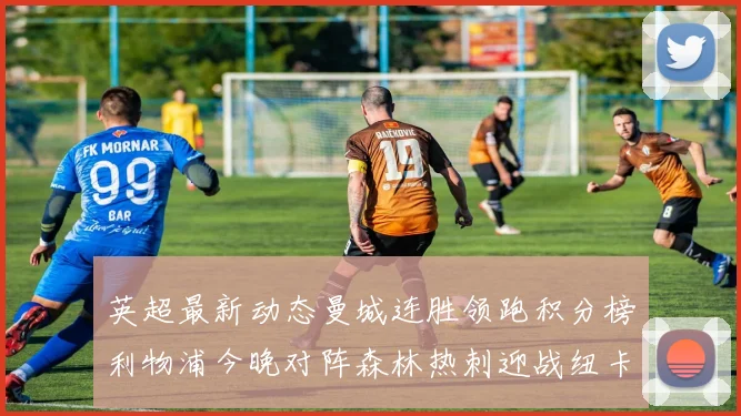 英超最新动态曼城连胜领跑积分榜利物浦今晚对阵森林热刺迎战纽卡挑战