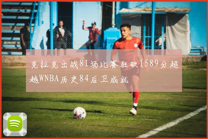 克拉克出战81场比赛狂砍1589分超越WNBA历史84后卫成就