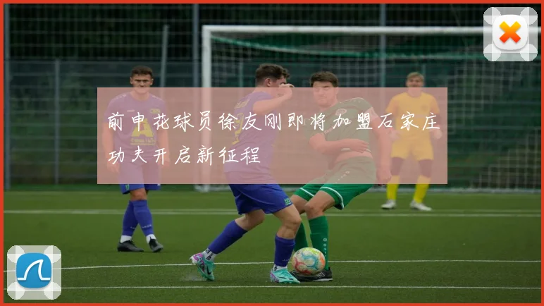 前申花球员徐友刚即将加盟石家庄功夫开启新征程