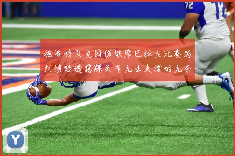 施洛特贝克因伤缺席巴拉圭比赛感到愤怒透露踝关节无法支撑的无奈