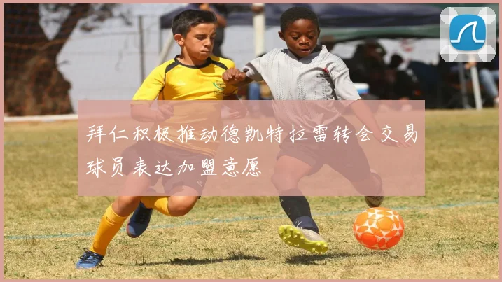 拜仁积极推动德凯特拉雷转会交易球员表达加盟意愿