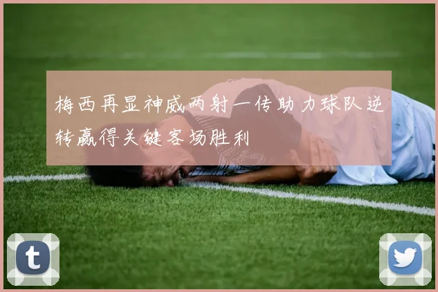 梅西再显神威两射一传助力球队逆转赢得关键客场胜利