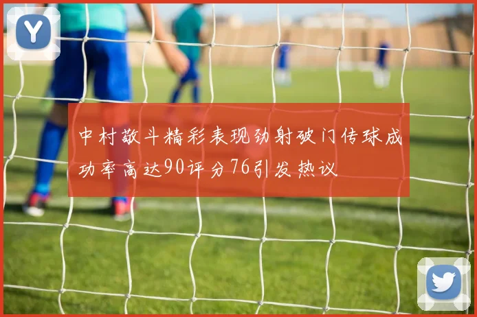 中村敬斗精彩表现劲射破门传球成功率高达90评分76引发热议