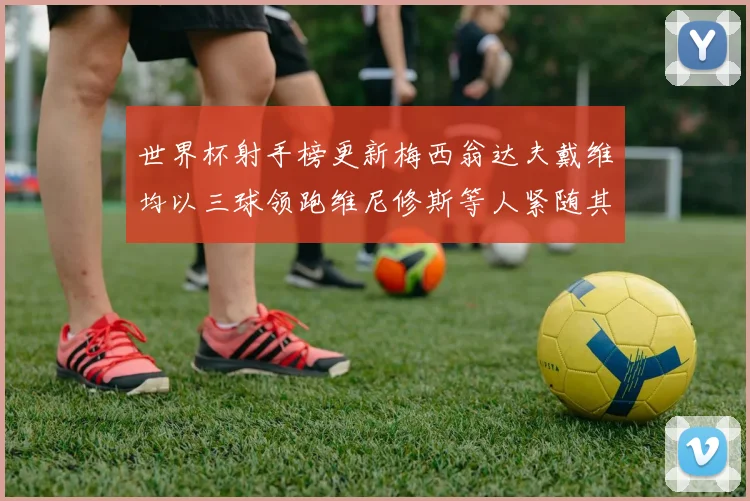 世界杯射手榜更新梅西翁达夫戴维均以三球领跑维尼修斯等人紧随其后