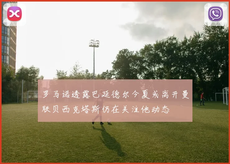 罗马诺透露巴延德尔今夏或离开曼联贝西克塔斯仍在关注他动态