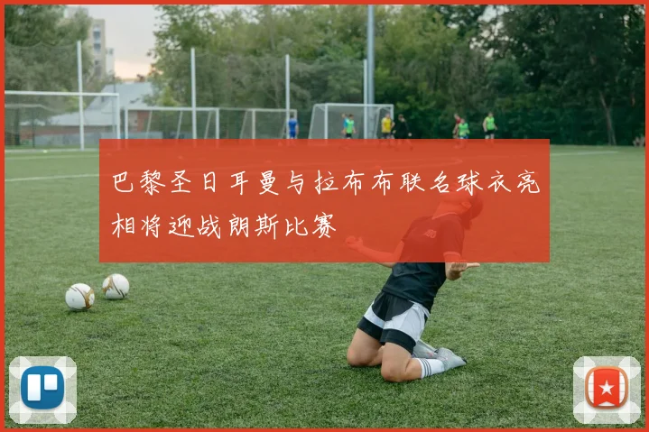 巴黎圣日耳曼与拉布布联名球衣亮相将迎战朗斯比赛
