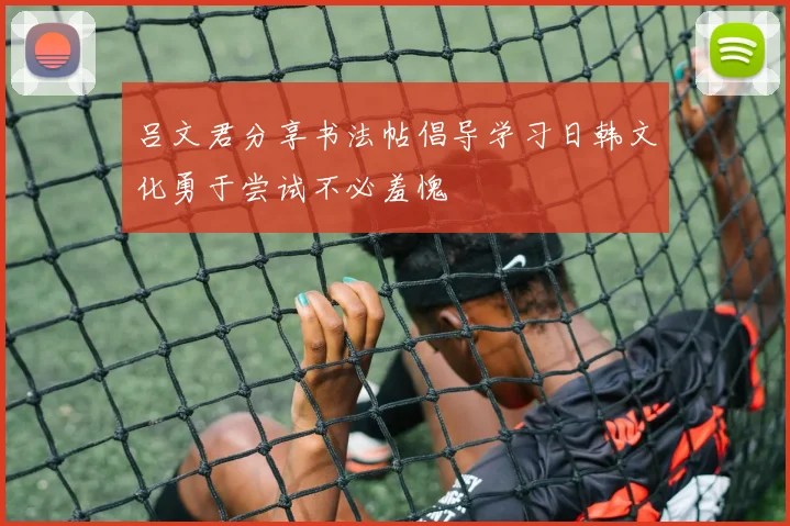 吕文君分享书法帖倡导学习日韩文化勇于尝试不必羞愧