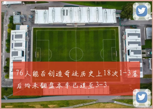 76人能否创造奇迹历史上18次1-3落后均未翻盘本季已追至3-3