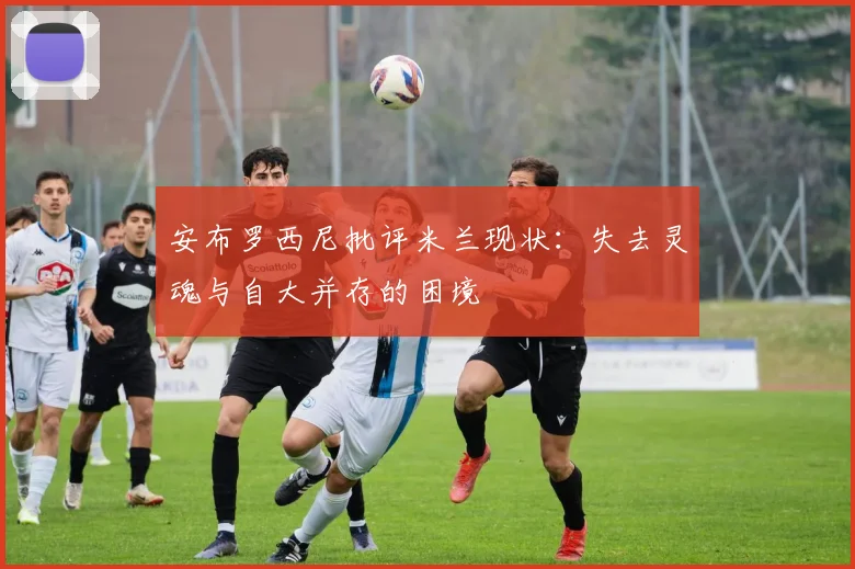 安布罗西尼批评米兰现状：失去灵魂与自大并存的困境