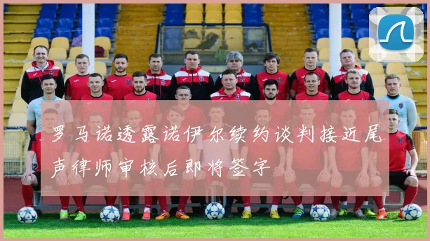 罗马诺透露诺伊尔续约谈判接近尾声律师审核后即将签字