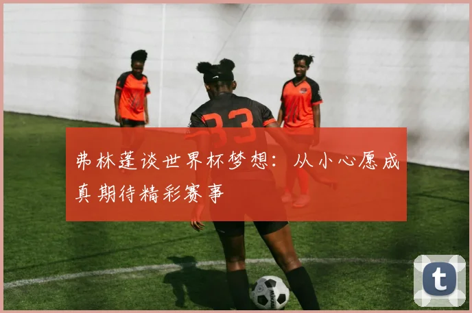 弗林蓬谈世界杯梦想：从小心愿成真期待精彩赛事