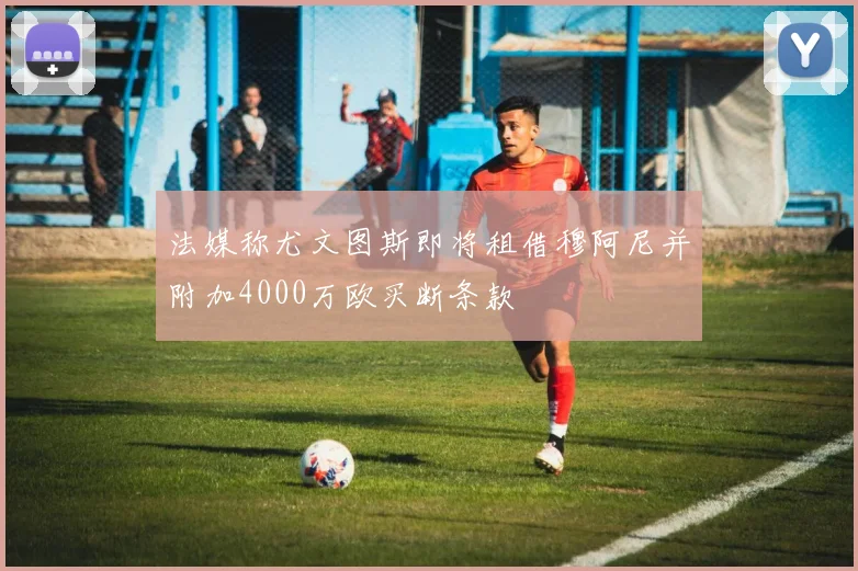 法媒称尤文图斯即将租借穆阿尼并附加4000万欧买断条款