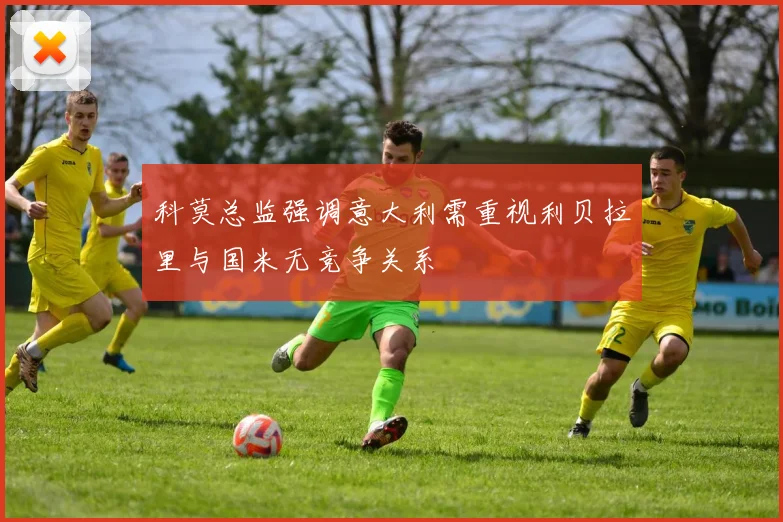 科莫总监强调意大利需重视利贝拉里与国米无竞争关系