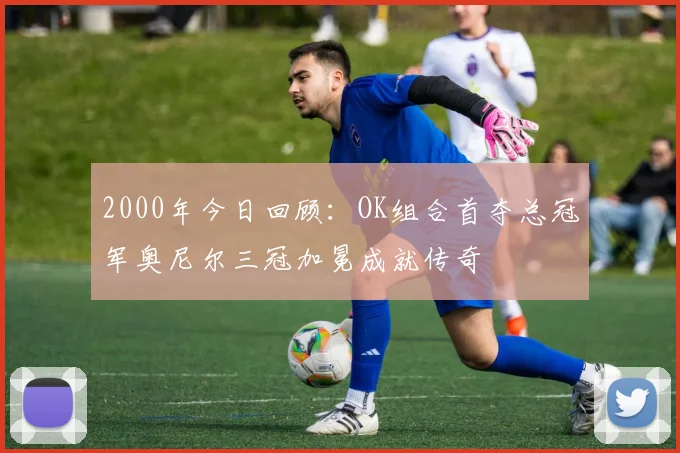 2000年今日回顾：OK组合首夺总冠军奥尼尔三冠加冕成就传奇