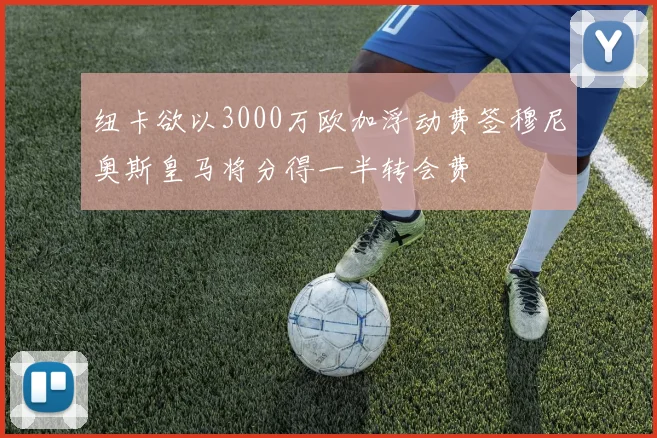 纽卡欲以3000万欧加浮动费签穆尼奥斯皇马将分得一半转会费