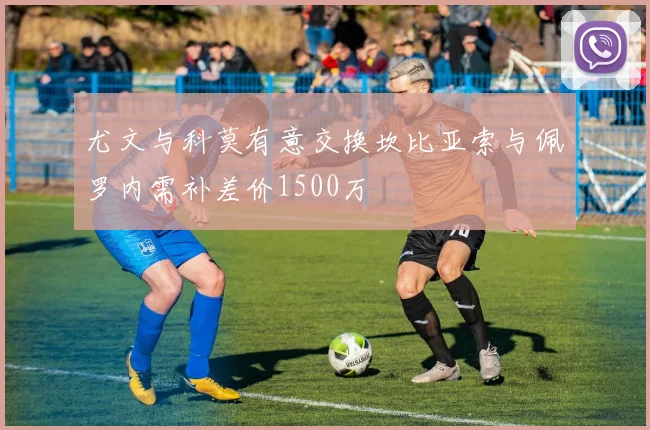 尤文与科莫有意交换坎比亚索与佩罗内需补差价1500万