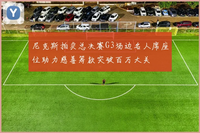 尼克斯拍卖总决赛G3场边名人席座位助力慈善筹款突破百万大关