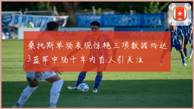 桑托斯单场表现惊艳三项数据均达3蓝军中场十年内首人引关注