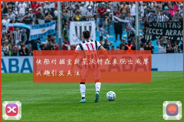 快船对掘金新星沃特森表现出浓厚兴趣引发关注