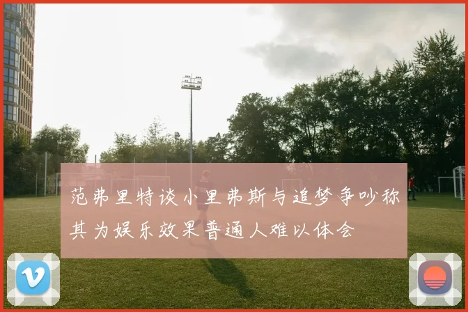范弗里特谈小里弗斯与追梦争吵称其为娱乐效果普通人难以体会