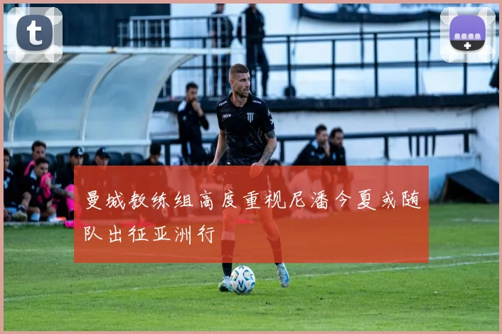曼城教练组高度重视尼潘今夏或随队出征亚洲行